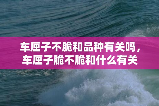 车厘子不脆和品种有关吗，车厘子脆不脆和什么有关