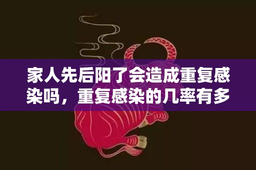 家人先后阳了会造成重复感染吗，重复感染的几率有多大