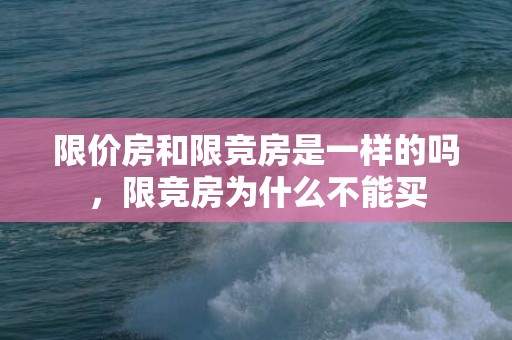 限价房和限竞房是一样的吗，限竞房为什么不能买