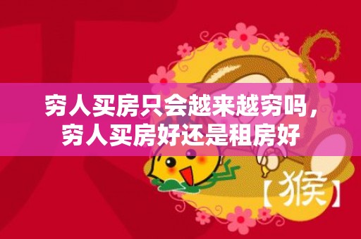 穷人买房只会越来越穷吗，穷人买房好还是租房好