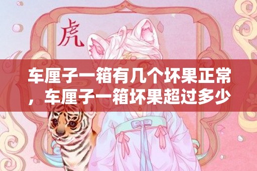 车厘子一箱有几个坏果正常，车厘子一箱坏果超过多少算质量问题