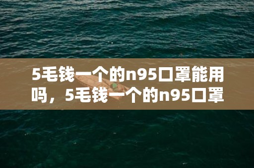 5毛钱一个的n95口罩能用吗，5毛钱一个的n95口罩能用多久