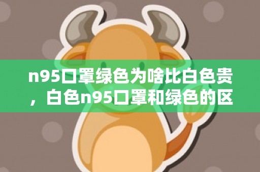 n95口罩绿色为啥比白色贵，白色n95口罩和绿色的区别