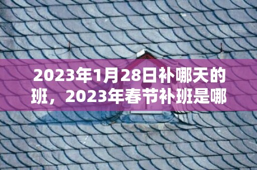 2023年1月28日补哪天的班，2023年春节补班是哪两天