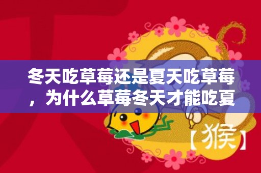 冬天吃草莓还是夏天吃草莓，为什么草莓冬天才能吃夏天不能吃