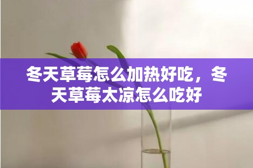 冬天草莓怎么加热好吃，冬天草莓太凉怎么吃好