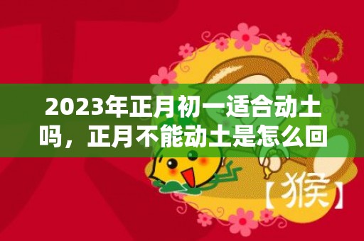 2023年正月初一适合动土吗，正月不能动土是怎么回事