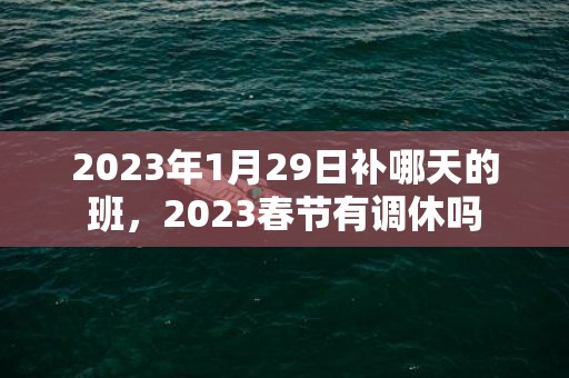 2023年1月29日补哪天的班，2023春节有调休吗