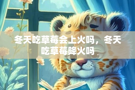 冬天吃草莓会上火吗，冬天吃草莓降火吗