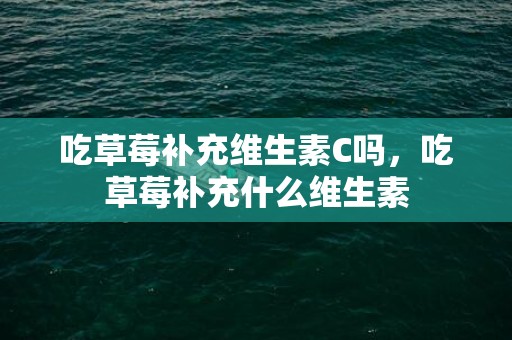 吃草莓补充维生素C吗，吃草莓补充什么维生素
