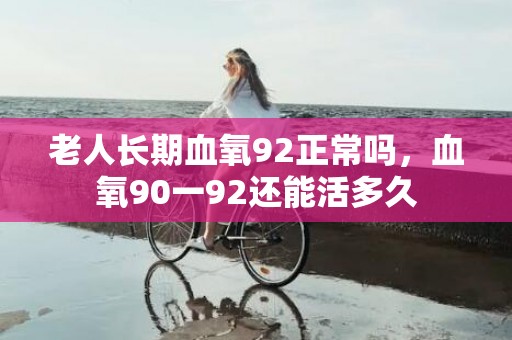 老人长期血氧92正常吗，血氧90一92还能活多久