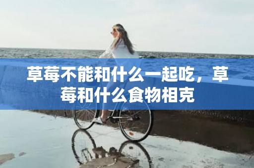 草莓不能和什么一起吃，草莓和什么食物相克