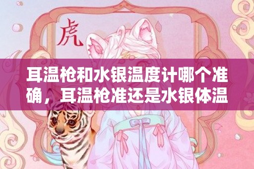 耳温枪和水银温度计哪个准确，耳温枪准还是水银体温计准