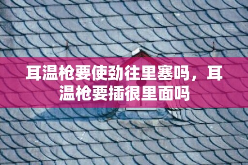 耳温枪要使劲往里塞吗，耳温枪要插很里面吗