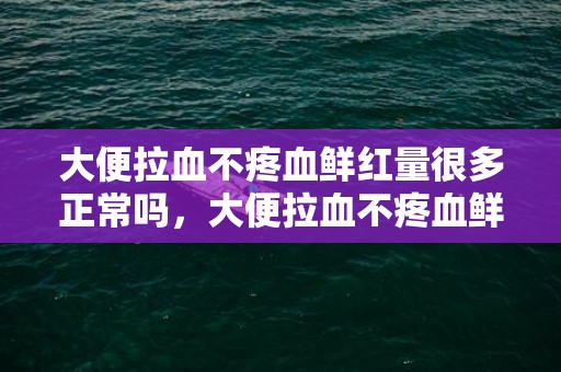 大便拉血不疼血鲜红量很多正常吗，大便拉血不疼血鲜红量很多怎么办