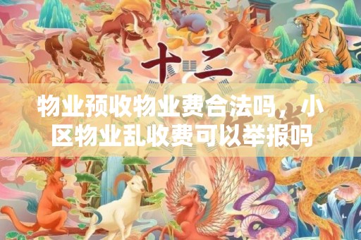 物业预收物业费合法吗，小区物业乱收费可以举报吗