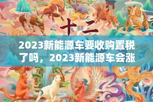 2023新能源车要收购置税了吗，2023新能源车会涨价吗