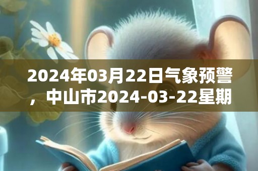 2024年03月22日气象预警，中山市2024-03-22星期五天气预报 大部多云