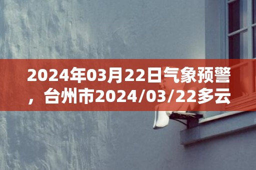 2024年03月22日气象预警，台州市2024/03/22多云最高气温27度