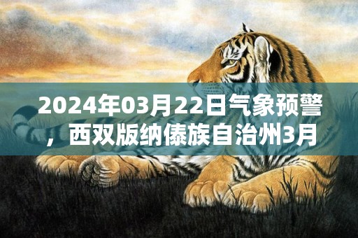2024年03月22日气象预警，西双版纳傣族自治州3月22日星期五小雨转晴最高气温30℃