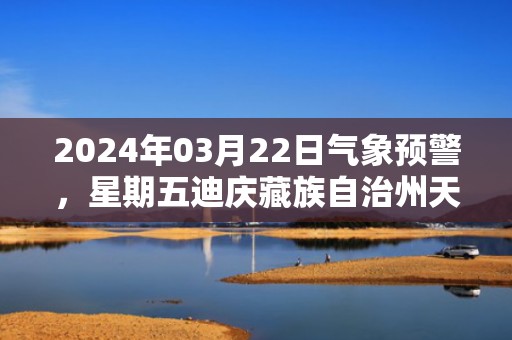 2024年03月22日气象预警，星期五迪庆藏族自治州天气预报 大部阵雨转多云