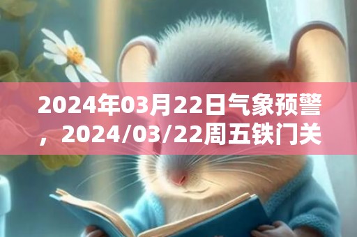 2024年03月22日气象预警，2024/03/22周五铁门关天气预报 大部阴转多云