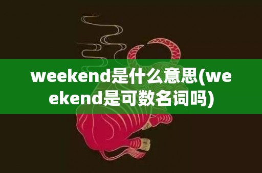 weekend是什么意思(weekend是可数名词吗)