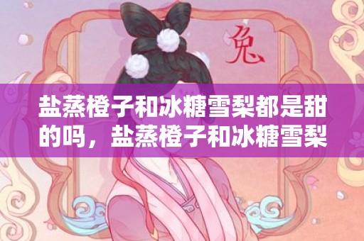 盐蒸橙子和冰糖雪梨都是甜的吗，盐蒸橙子和冰糖雪梨都是寒性的吗