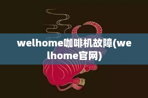 welhome咖啡机故障(welhome官网)