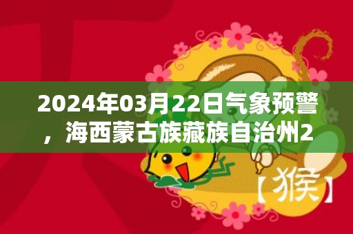 2024年03月22日气象预警，海西蒙古族藏族自治州2024/03/22星期五天气预报 大部晴转多云
