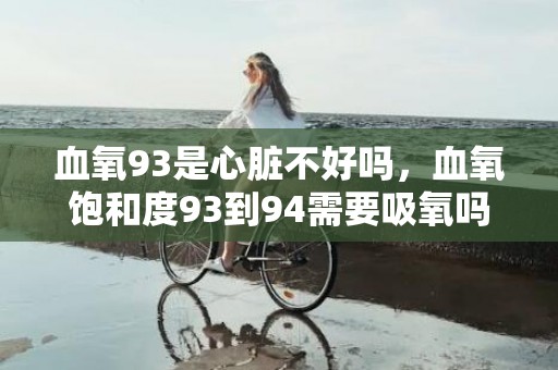 血氧93是心脏不好吗，血氧饱和度93到94需要吸氧吗