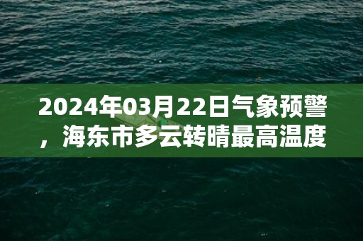 2024年03月22日气象预警，海东市多云转晴最高温度19度