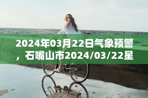 2024年03月22日气象预警，石嘴山市2024/03/22星期五天气预报 大部多云