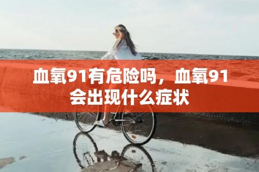 血氧91有危险吗，血氧91会出现什么症状