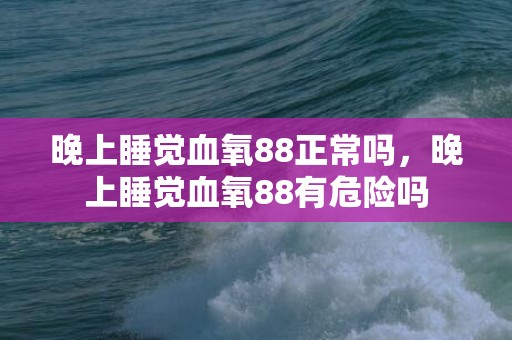 晚上睡觉血氧88正常吗，晚上睡觉血氧88有危险吗