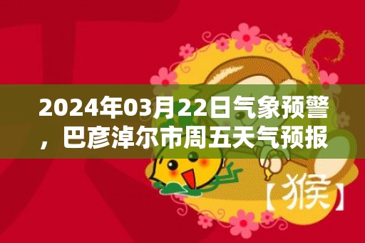 2024年03月22日气象预警，巴彦淖尔市周五天气预报 大部多云