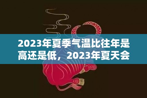 2023年夏季气温比往年是高还是低，2023年夏天会不会更热