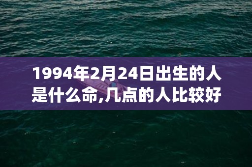 1994年2月24日出生的人是什么命,几点的人比较好命(1994年2月28日生辰八字)