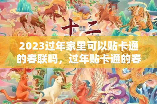 2023过年家里可以贴卡通的春联吗，过年贴卡通的春联好不好