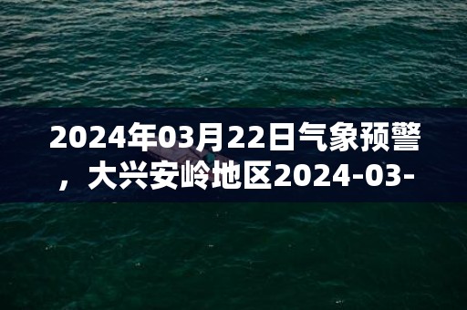 2024年03月22日气象预警，大兴安岭地区2024-03-22周五多云转小雪最高温度6度