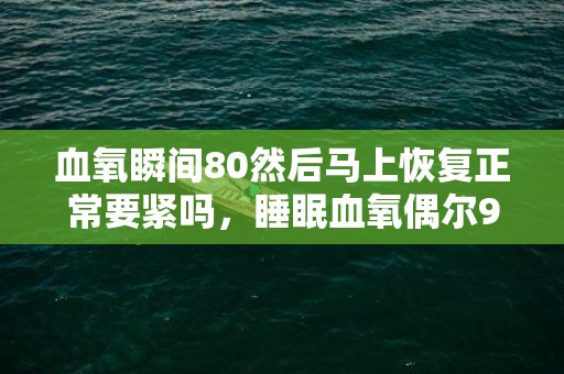 血氧瞬间80然后马上恢复正常要紧吗，睡眠血氧偶尔90以下严重吗