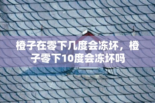 橙子在零下几度会冻坏，橙子零下10度会冻坏吗