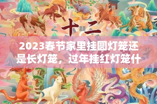 2023春节家里挂圆灯笼还是长灯笼，过年挂红灯笼什么讲究
