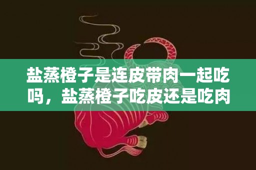 盐蒸橙子是连皮带肉一起吃吗，盐蒸橙子吃皮还是吃肉