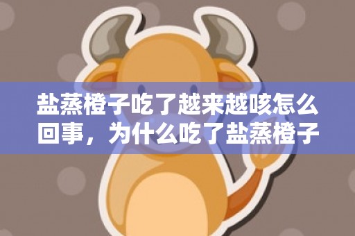 盐蒸橙子吃了越来越咳怎么回事，为什么吃了盐蒸橙子更咳嗽