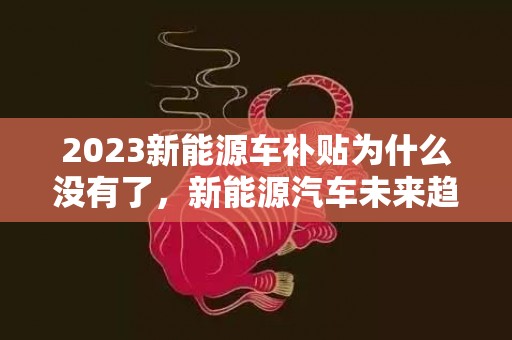 2023新能源车补贴为什么没有了，新能源汽车未来趋势分析