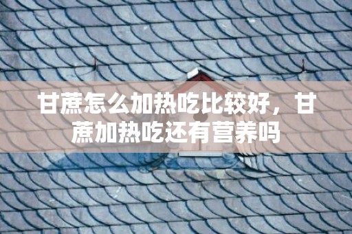 甘蔗怎么加热吃比较好，甘蔗加热吃还有营养吗