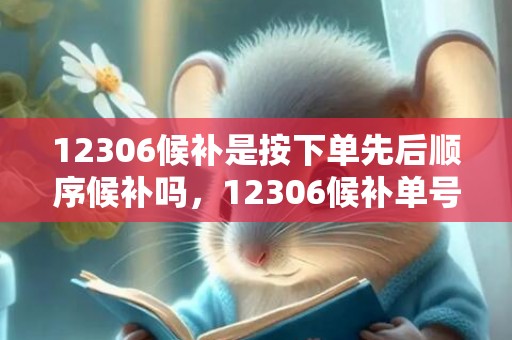 12306候补是按下单先后顺序候补吗，12306候补单号是排位顺序吗