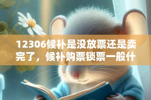 12306候补是没放票还是卖完了，候补购票锁票一般什么放票