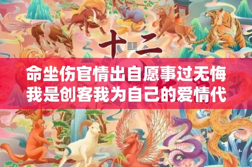 命坐伤官情出自愿事过无悔我是创客我为自己的爱情代言